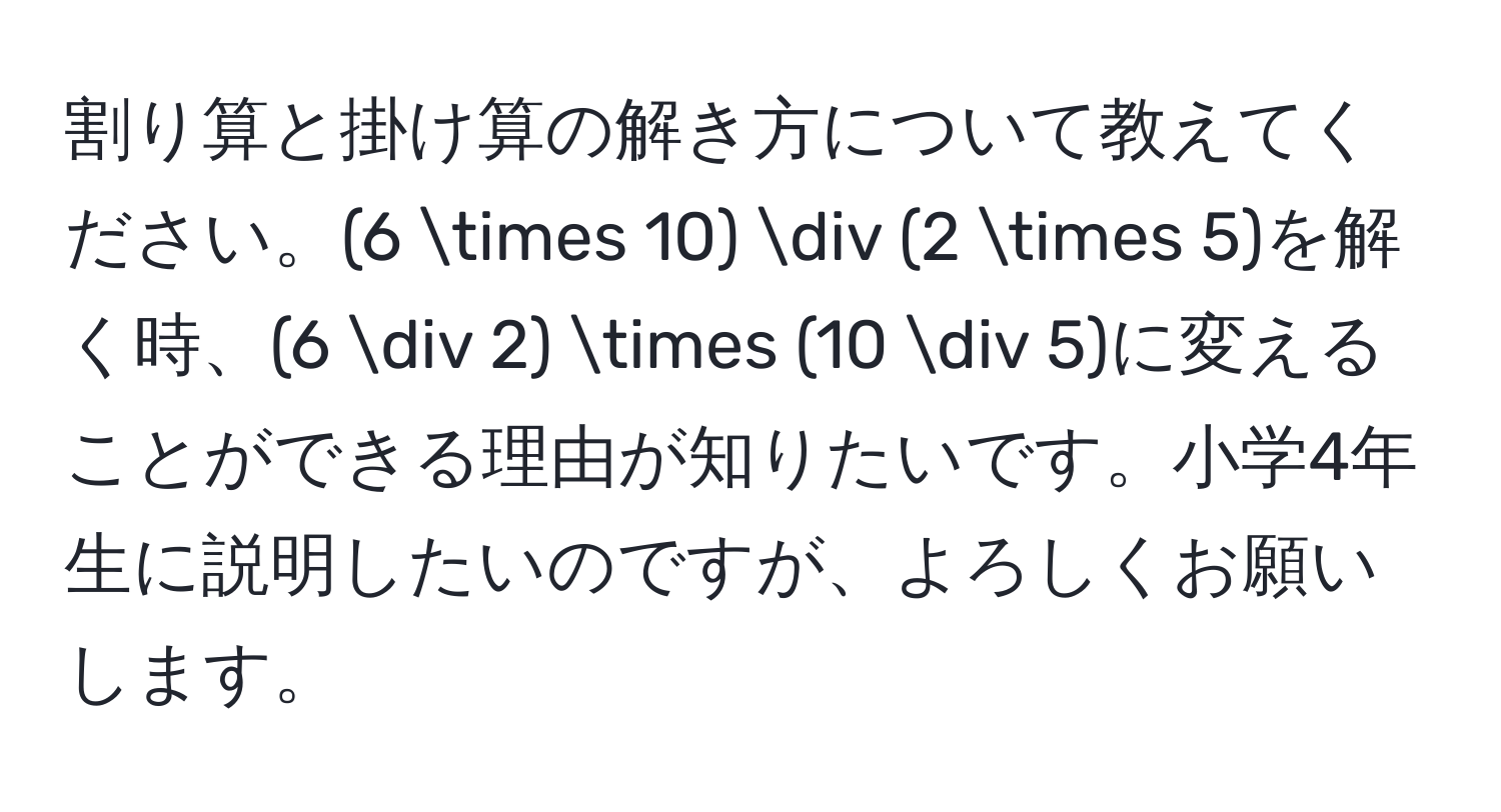 割り算と掛け算の解き方について教えてください。(6 * 10) / (2 * 5)を解く時、(6 / 2) * (10 / 5)に変えることができる理由が知りたいです。小学4年生に説明したいのですが、よろしくお願いします。