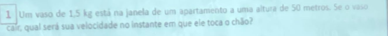 Um vaso de 1,5 kg está na janela de um apartamento a uma altura de 50 metros. Se o vaso 
cair, qual será sua velocidade no instante em que ele toca o chão?