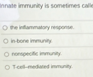 Innate immunity is sometimes calle
the inflammatory response.
in-bone immunity.
nonspecific immunity.
T-cell--mediated immunity.