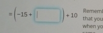 Remem!
=(-15+□ )+10 that you 
when yo