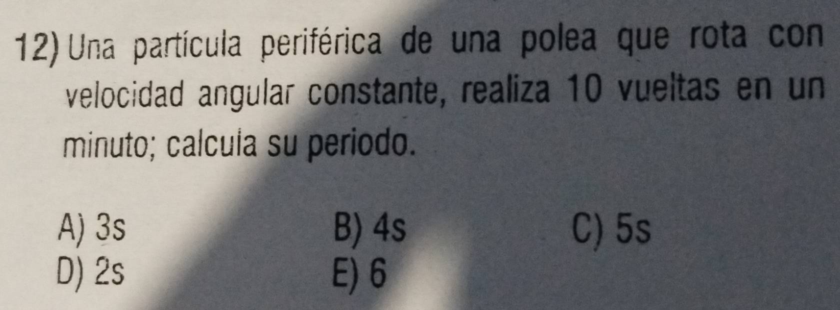 Una partícula periférica de una polea que rota con
velocidad angular constante, realiza 10 vueltas en un
minuto; calcula su periodo.
A) 3s B) 4s C) 5s
D) 2s E) 6