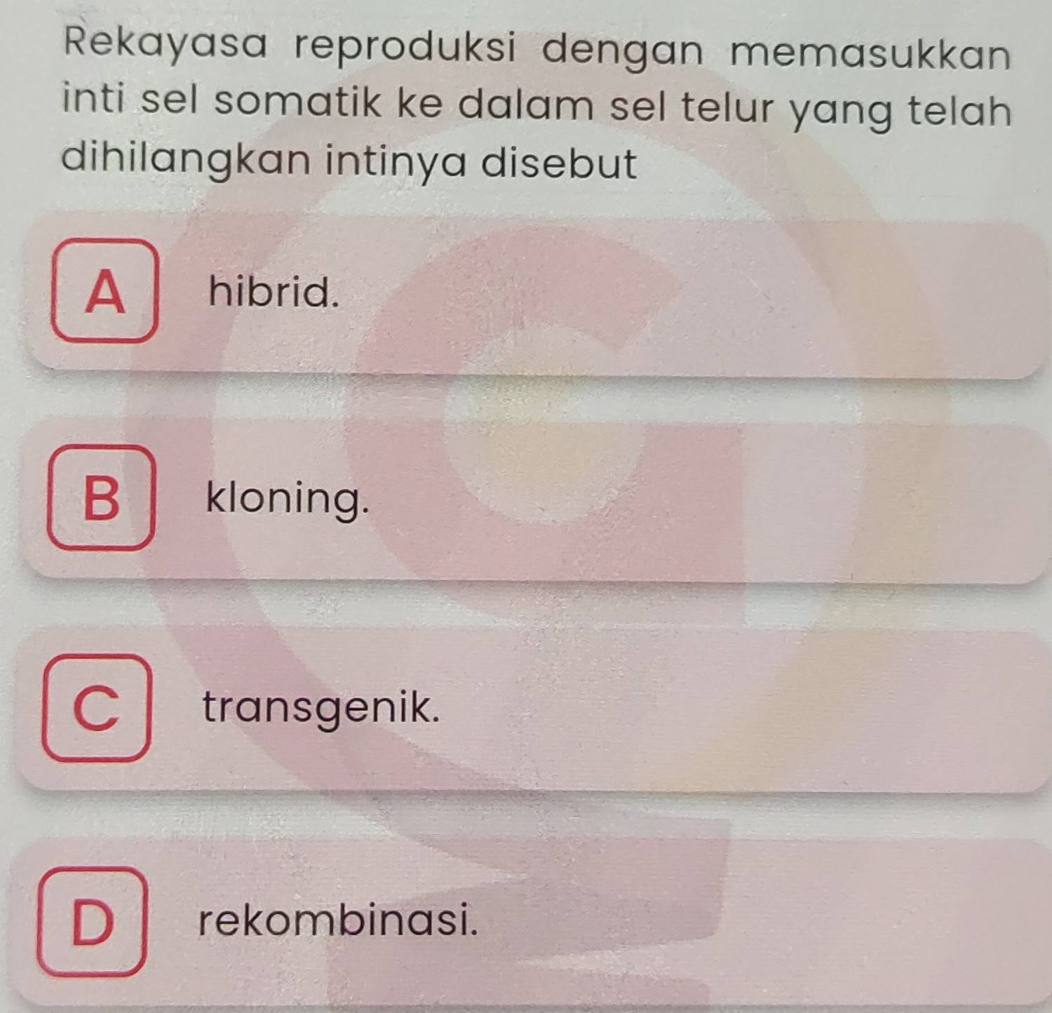 Rekayasa reproduksi dengan memasukkan
inti sel somatik ke dalam sel telur yang telah 
dihilangkan intinya disebut
A hibrid.
B kloning.
C transgenik.
D 1 rekombinasi.