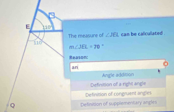 The measure of ∠ JEL can be calculated .
m∠ JEL=70°
Reason:
an
Angle addition
Definition of a right angle
Definition of congruent angles
Definition of supplementary angles