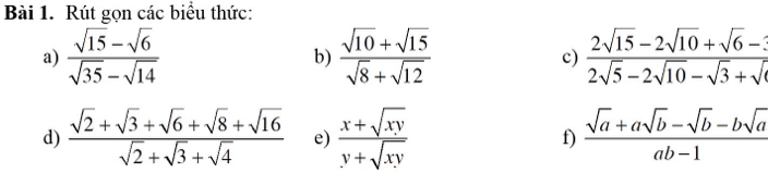 Rút gọn các biểu thức: 
a)  (sqrt(15)-sqrt(6))/sqrt(35)-sqrt(14)  b)  (sqrt(10)+sqrt(15))/sqrt(8)+sqrt(12)   (2sqrt(15)-2sqrt(10)+sqrt(6)-3)/2sqrt(5)-2sqrt(10)-sqrt(3)+sqrt() 
c) 
d)  (sqrt(2)+sqrt(3)+sqrt(6)+sqrt(8)+sqrt(16))/sqrt(2)+sqrt(3)+sqrt(4)  e)  (x+sqrt(xy))/y+sqrt(xy)  f)  (sqrt(a)+asqrt(b)-sqrt(b)-bsqrt(a))/ab-1 