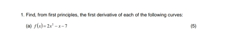 Find, from first principles, the first derivative of each of the following curves: 
(a) f(x)=2x^2-x-7 (5)