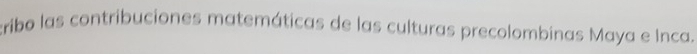 cribo las contribuciones matemáticas de las culturas precolombinas Maya e Inca.