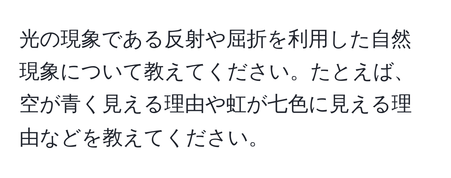 光の現象である反射や屈折を利用した自然現象について教えてください。たとえば、空が青く見える理由や虹が七色に見える理由などを教えてください。