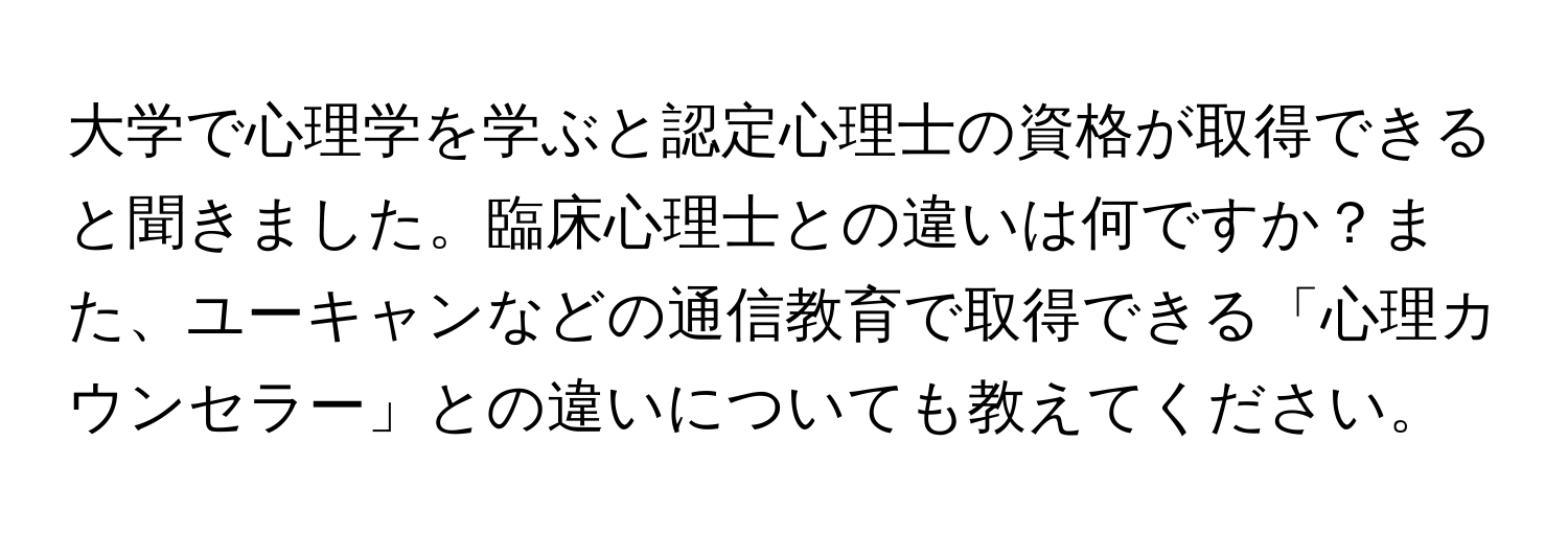 大学で心理学を学ぶと認定心理士の資格が取得できると聞きました。臨床心理士との違いは何ですか？また、ユーキャンなどの通信教育で取得できる「心理カウンセラー」との違いについても教えてください。