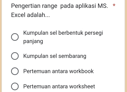 Pengertian range pada aplikasi MS. *
Excel adalah...
Kumpulan sel berbentuk persegi
panjang
Kumpulan sel sembarang
Pertemuan antara workbook
Pertemuan antara worksheet