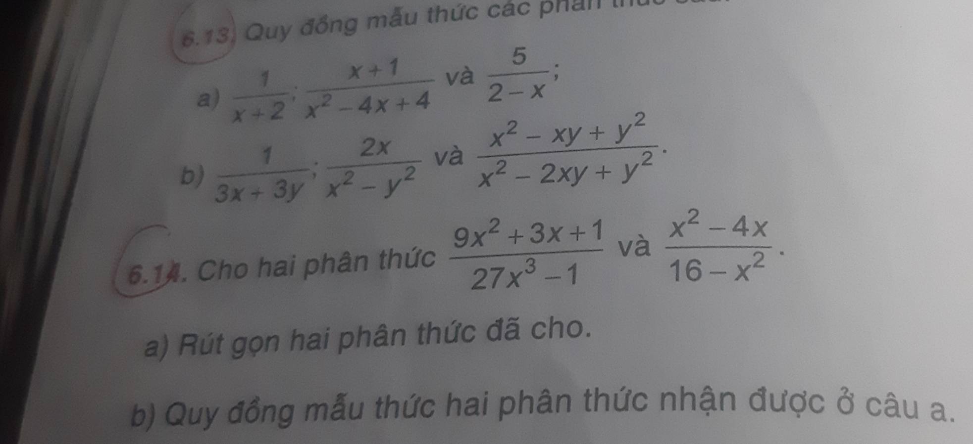 6.13) Quy đồng mẫu thức các phần II 
a)  1/x+2 ;  (x+1)/x^2-4x+4  và  5/2-x ; 
b)  1/3x+3y ;  2x/x^2-y^2  và  (x^2-xy+y^2)/x^2-2xy+y^2 . 
6.14. Cho hai phân thức  (9x^2+3x+1)/27x^3-1  và  (x^2-4x)/16-x^2 . 
a) Rút gọn hai phân thức đã cho. 
b) Quy đồng mẫu thức hai phân thức nhận được ở câu a.