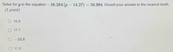 Solve for p in the equation -16.284(p-14.27)=56.994. Round your answer to the nearest tenth.
(1 point)
10.8
17.7
-10.8
17.8