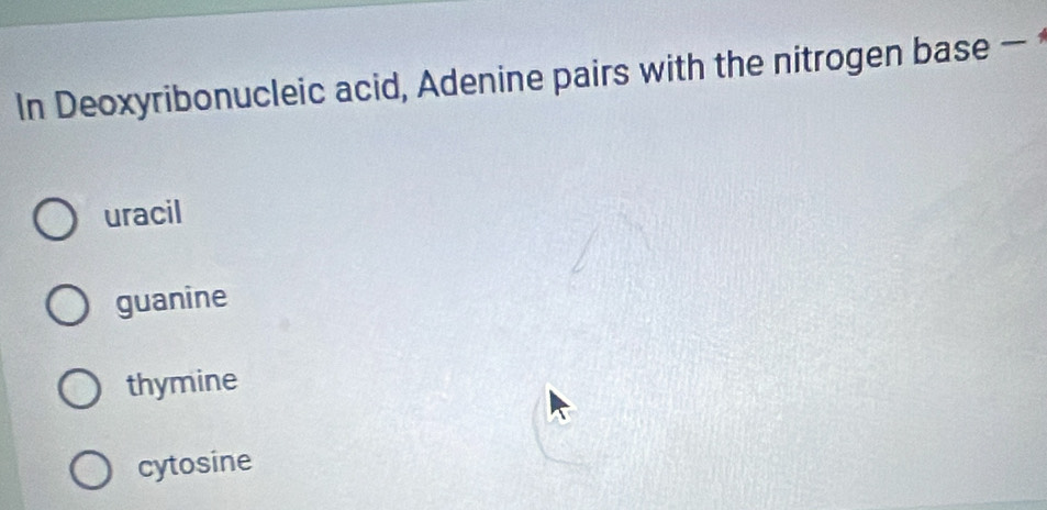 In Deoxyribonucleic acid, Adenine pairs with the nitrogen base -
uracil
guanine
thymine
cytosine