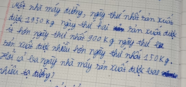 Mat wha may dubing, nay thu nhat sàn xuai 
dud I950 Kg ngay thǔ hai Ban zuat duld 
it hin ngay tht neat goo kg ngay tha ta 
san suat duld miǔu ton ngay thi what 150Kq
pea ca eangay zhà may nán xuāt dild eoao 
Miou to dilǐng?