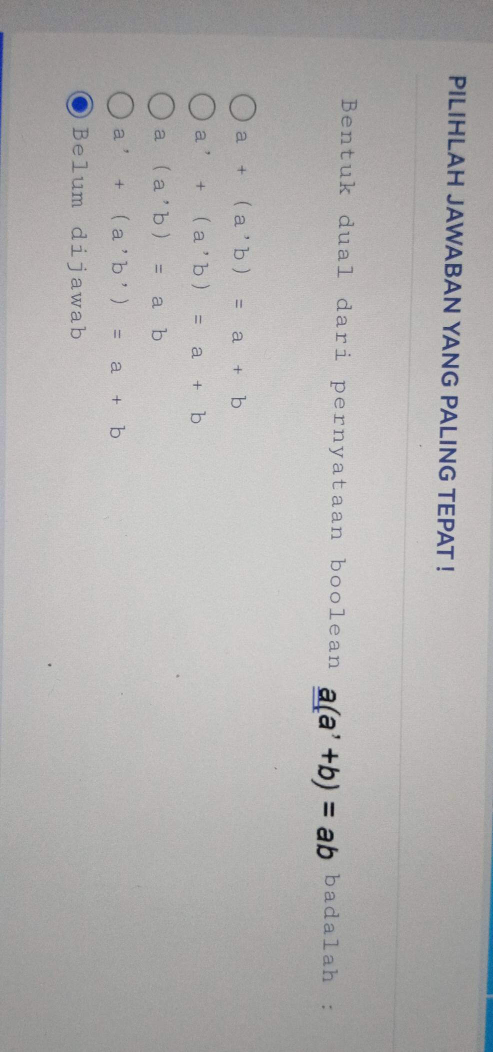 PILIHLAH JAWABAN YANG PALING TEPAT !
Bentuk dual dari pernyataan boolean a(a^,+b)=ab badalah :
a+(a,b)=a+b
a^,+(a^,b)=a+b
a(a,b)=ab
a^,+(a^(^,)b^(^,))=a+b
Belum dijawab