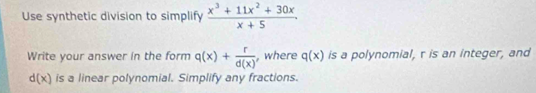 Use synthetic division to simplify  (x^3+11x^2+30x)/x+5 . 
Write your answer in the form q(x)+ r/d(x)  , where q(x) is a polynomial, r is an integer, and
d(x) is a linear polynomial. Simplify any fractions.