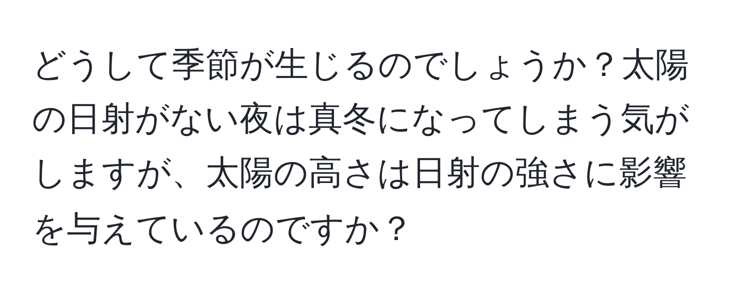 どうして季節が生じるのでしょうか？太陽の日射がない夜は真冬になってしまう気がしますが、太陽の高さは日射の強さに影響を与えているのですか？