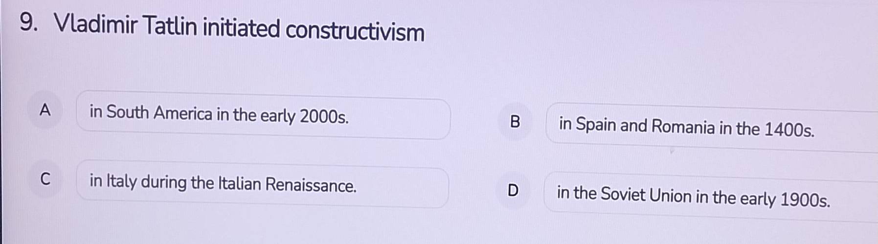 Vladimir Tatlin initiated constructivism
A in South America in the early 2000s. B in Spain and Romania in the 1400s.
C in Italy during the Italian Renaissance. D in the Soviet Union in the early 1900s.