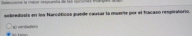 Seleccione la mejor respuesta de las opciónes multipies auajo
sobredosis en los Narcóticos puede causar la muerte por el fracaso respiratorio.
a) verdadero
hì falso