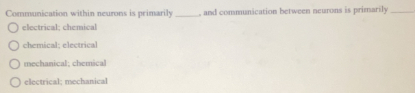 Communication within neurons is primarily_ , and communication between neurons is primarily_
electrical; chemical
chemical; electrical
mechanical; chemical
electrical; mechanical