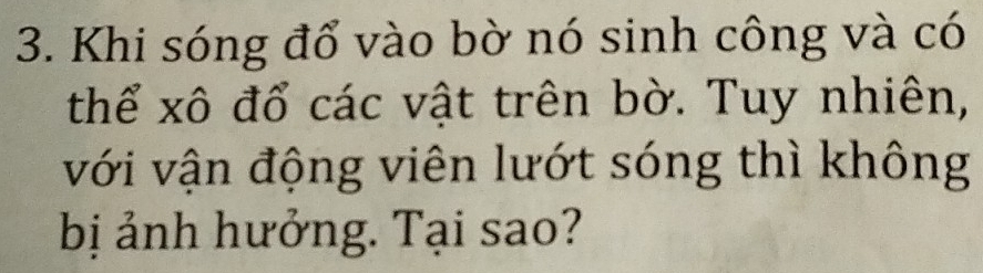 Khi sóng đổ vào bờ nó sinh công và có 
thể xô đổ các vật trên bờ. Tuy nhiên, 
với vận động viên lướt sóng thì không 
bị ảnh hưởng. Tại sao?