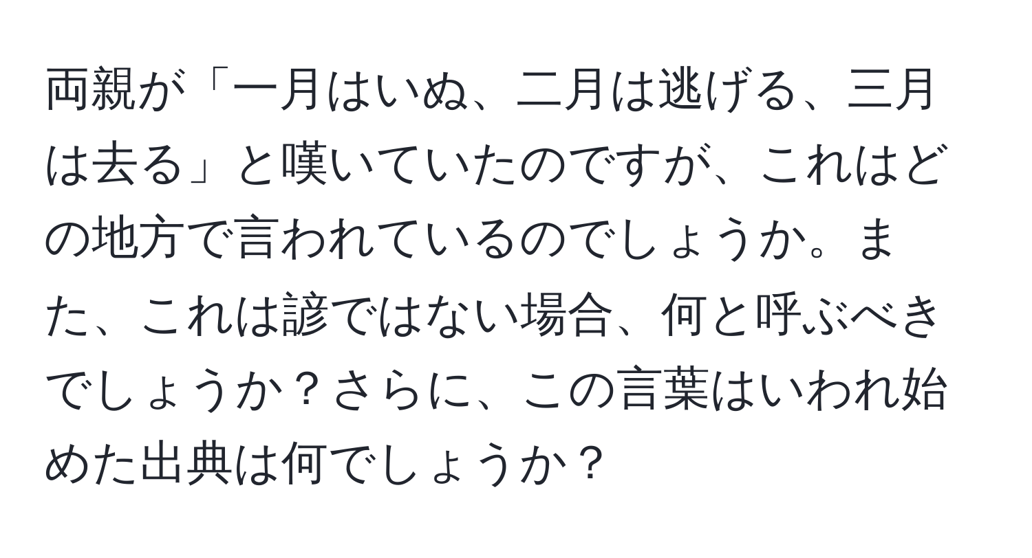 両親が「一月はいぬ、二月は逃げる、三月は去る」と嘆いていたのですが、これはどの地方で言われているのでしょうか。また、これは諺ではない場合、何と呼ぶべきでしょうか？さらに、この言葉はいわれ始めた出典は何でしょうか？