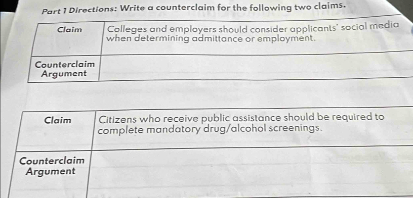 Directions: Write a counterclaim for the following two claims. 
Claim Citizens who receive public assistance should be required to 
complete mandatory drug/alcohol screenings. 
Counterclaim 
Argument