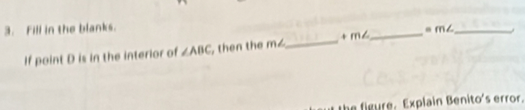 Fill in the blanks. _ =m∠ _. 
If point D is in the interior of ∠ ABC , then te n _ + m
the figure. Explain Benito's error.