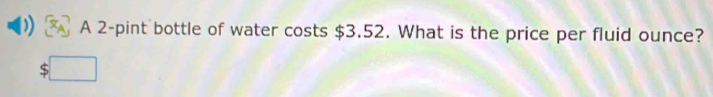 A 2-pint bottle of water costs $3.52. What is the price per fluid ounce?