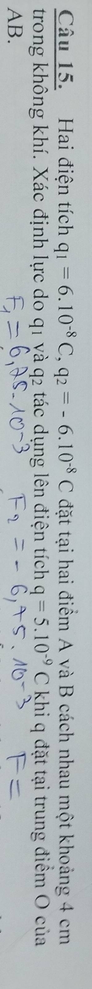 Hai điện tích q_1=6.10^(-8)C, q_2=-6.10^(-8)C đặt tại hai điểm A và B cách nhau một khoảng 4 cm
trong không khí. Xác định lực do q1 yà q2 tác dụng lên điện tích q=5.10^(-9)C khi q đặt tại trung điểm O của
AB.