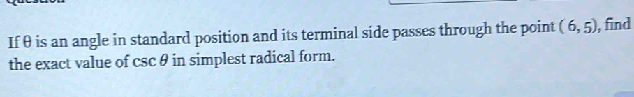 Ifθ is an angle in standard position and its terminal side passes through the point (6,5) , find 
the exact value of csc θ in simplest radical form.