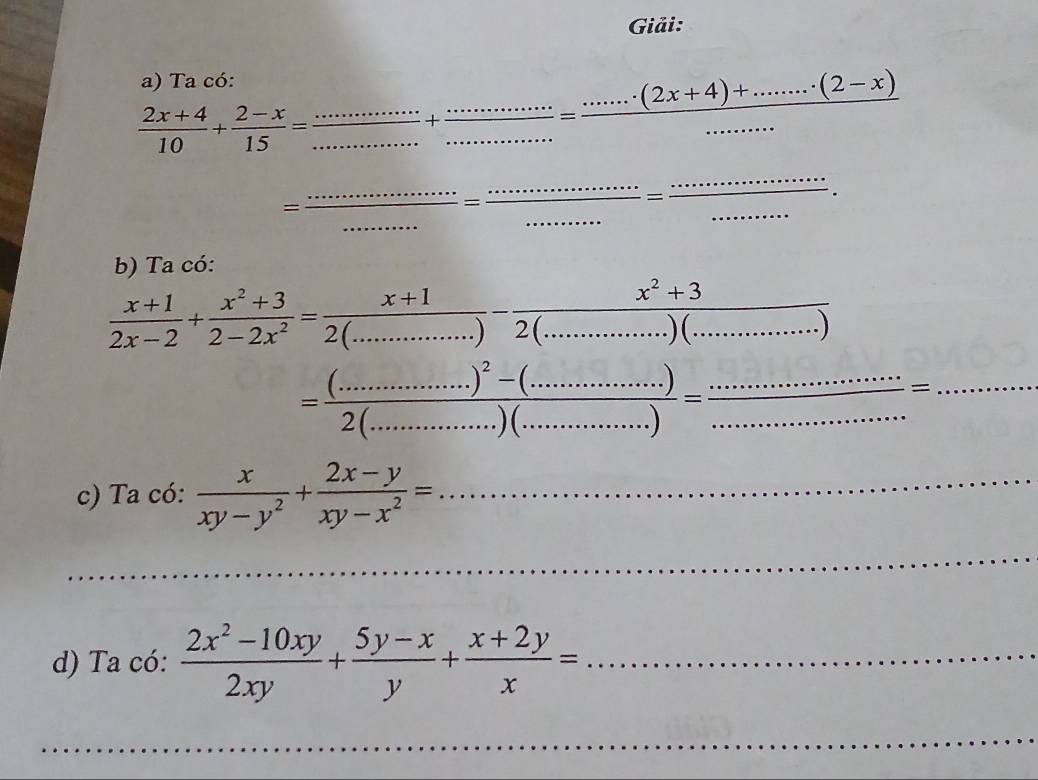 Giải: 
a) Ta có:
 (2x+4)/10 + (2-x)/15 = _ _ frac ·s +frac ·s  _ _ = (·s ·s · (2x+4)+..........(2-x))/...... 
__ = ·s ·s ·s /·s ·s  = ·s ·s /·s ·s  = ·s ·s ·s /·s ·s  = ·s ·s /·s ·s   ___ 
b) Ta có:
 (x+1)/2x-2 + (x^2+3)/2-2x^2 = (x+1)/2(....) -frac x^(2))- (x^2+3)/2(.................)..) 
=frac (...........)^2-(............)=frac )2(..........) __ 
c) Ta có:  x/xy-y^2 + (2x-y)/xy-x^2 = _ 
_ 
_ 
d) Ta có:  (2x^2-10xy)/2xy + (5y-x)/y + (x+2y)/x = _ 
_