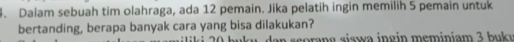 Dalam sebuah tim olahraga, ada 12 pemain. Jika pelatih ingin memilih 5 pemain untuk 
bertanding, berapa banyak cara yang bisa dilakukan? 
a n eora g sisw a in g in meminiam 3 b u k