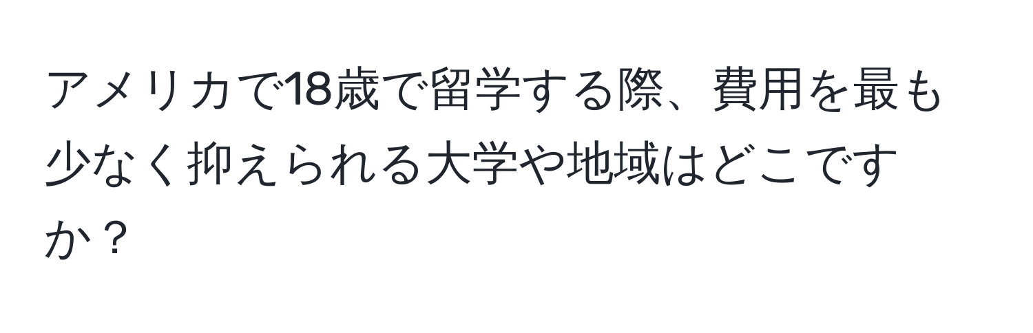 アメリカで18歳で留学する際、費用を最も少なく抑えられる大学や地域はどこですか？