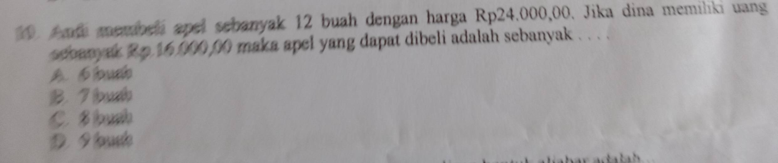 A nde membeli apel sebanyak 12 buah dengan harga Rp24.000,00. Jika dina memiliki uang
sebanyak 2p 16,000,00 maka apel yang dapat dibeli adalah sebanyak .. ...
A. 1 huelo
B. I bush
C. B lush
D. I touste