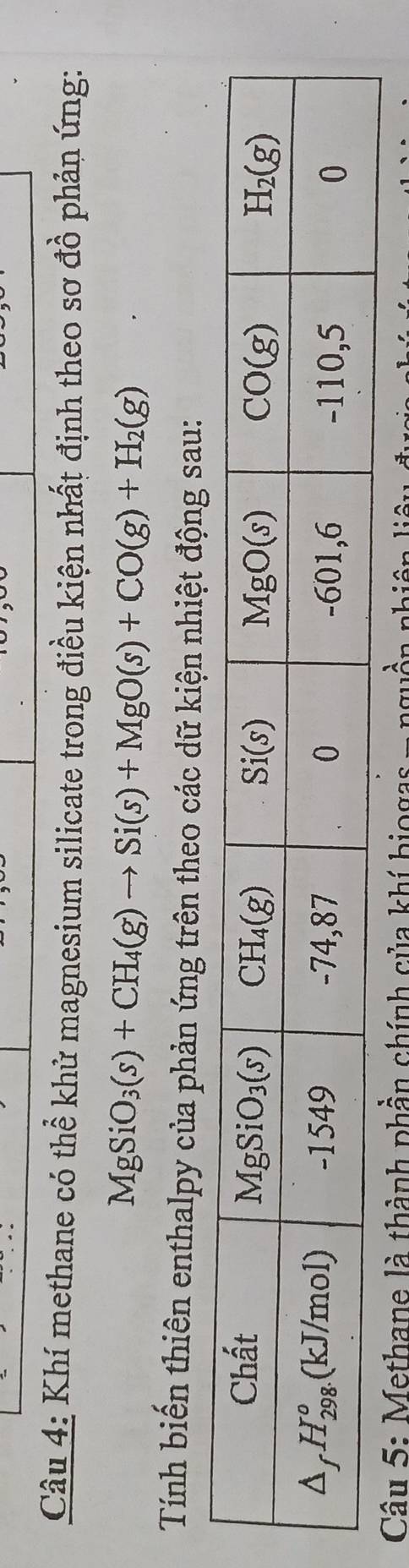 Khí methane có thể khử magnesium silicate trong điều kiện nhất định theo sơ đồ phản ứng:
MgSiO_3(s)+CH_4(g)to Si(s)+MgO(s)+CO(g)+H_2(g)
Tính biến thiên enthalpy của phản ứng trên theo các dữ kiện nhiệt động sau:
Câu 5: Methane là thành phần chính của khí biogas - nguồn 1º