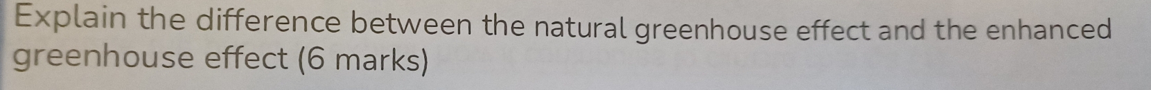 Explain the difference between the natural greenhouse effect and the enhanced 
greenhouse effect (6 marks)