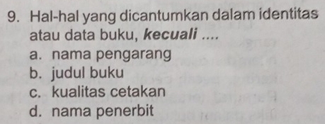 Hal-hal yang dicantumkan dalam identitas
atau data buku, kecuali ....
a. nama pengarang
b. judul buku
c. kualitas cetakan
d. nama penerbit