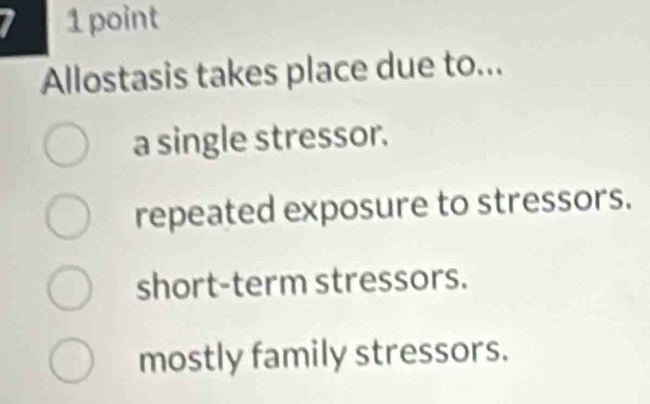 Allostasis takes place due to...
a single stressor.
repeated exposure to stressors.
short-term stressors.
mostly family stressors.