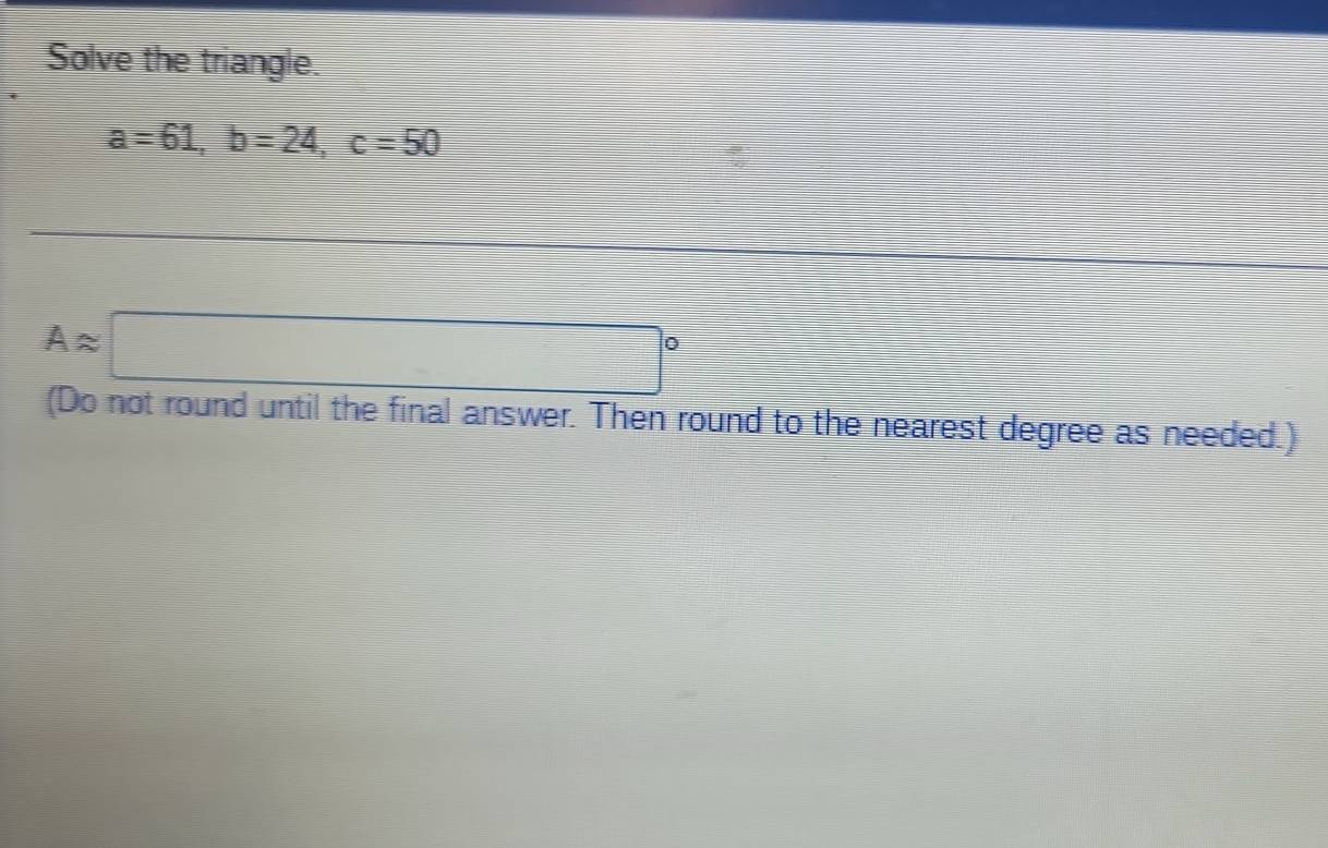 Solve the triangle.
a=61, b=24, c=50
Aapprox □°
(Do not round until the final answer. Then round to the nearest degree as needed.)