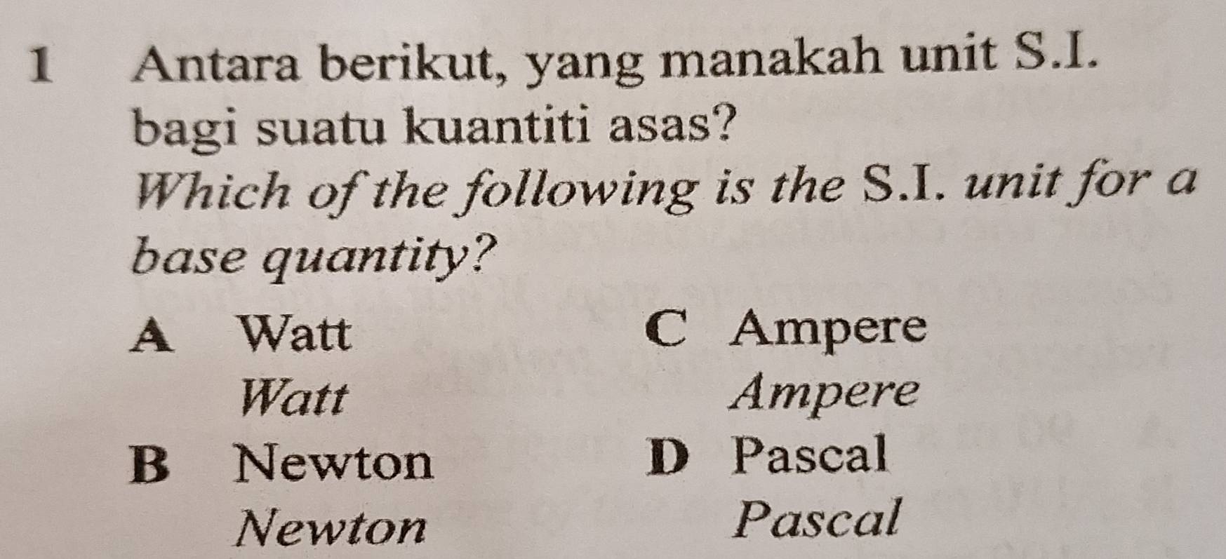 Antara berikut, yang manakah unit S.I.
bagi suatu kuantiti asas?
Which of the following is the S.I. unit for a
base quantity?
A Watt C Ampere
Watt Ampere
B Newton D Pascal
Newton Pascal