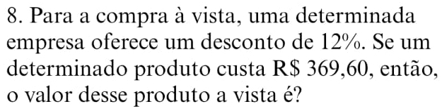 Para a compra à vista, uma determinada 
empresa oferece um desconto de 12%. Se um 
determinado produto custa R$ 369,60, então, 
o valor desse produto a vista é?