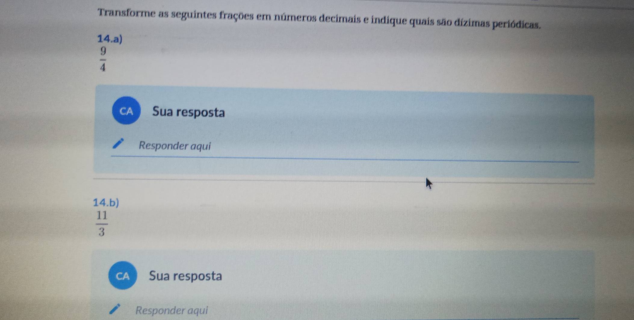 Transforme as seguintes frações em números decimais e indique quais são dízimas periódicas. 
14.a)
 9/4 
CA Sua resposta 
Responder aqui 
14.b)
 11/3 
a Sua resposta 
Responder aqui