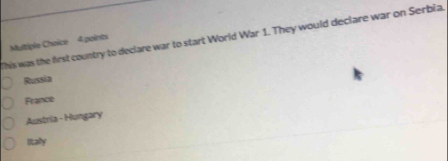 This was the first country to declare war to start World War 1. They would declare war on Serbia.
Multiple Choice 4 points
Russia
France
Austria - Hungary
litally