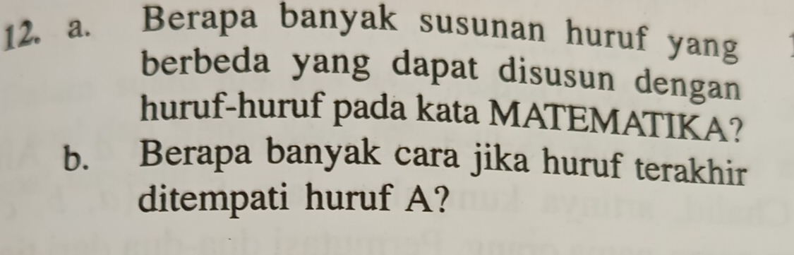 Berapa banyak susunan huruf yang 
berbeda yang dapat disusun dengan 
huruf-huruf pada kata MATEMATIKA? 
b. Berapa banyak cara jika huruf terakhir 
ditempati huruf A?