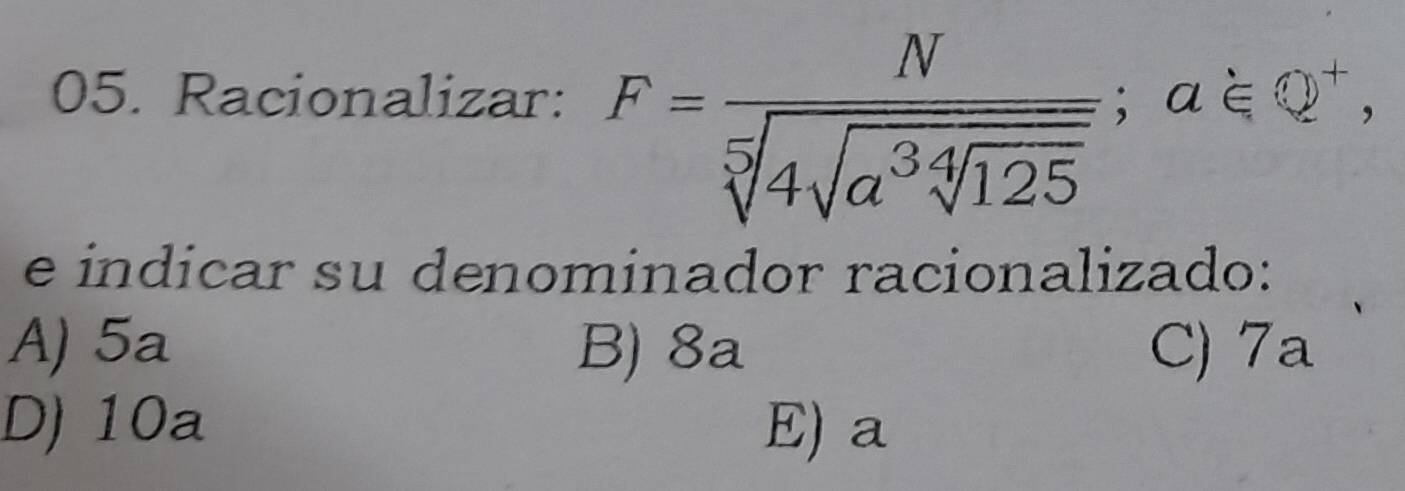 Racionalizar: F=frac Nsqrt[5](4sqrt a^3sqrt [4]125); axi Q^+, 
e indicar su denominador racionalizado:
A) 5a B) 8a C) 7a
D) 10a E) a