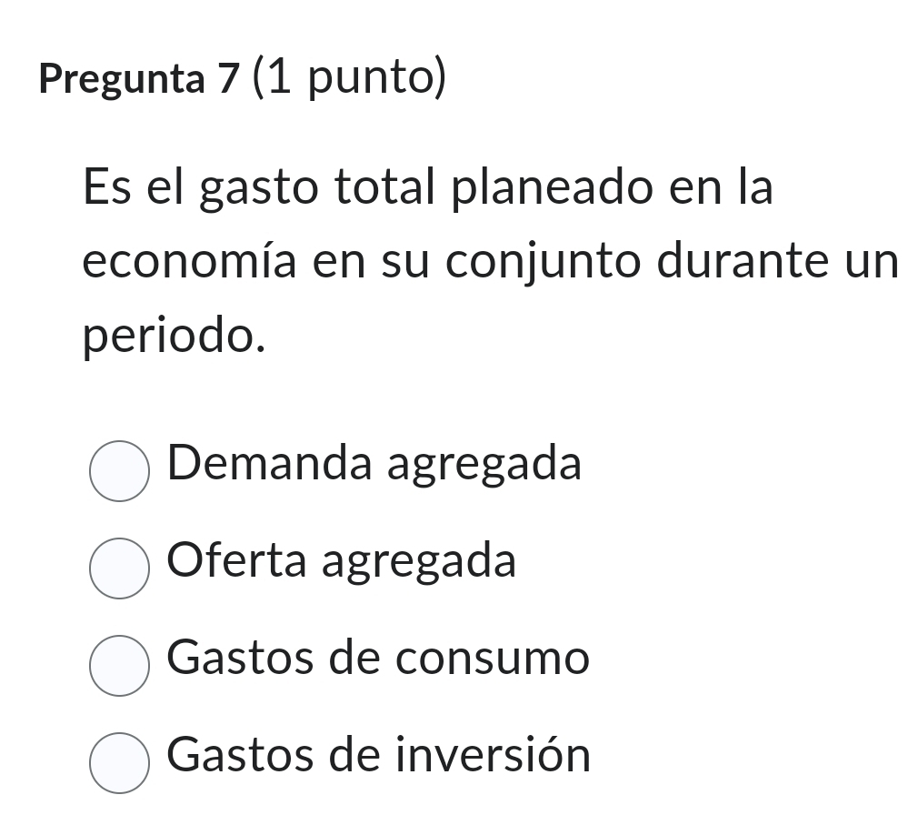 Pregunta 7 (1 punto)
Es el gasto total planeado en la
economía en su conjunto durante un
periodo.
Demanda agregada
Oferta agregada
Gastos de consumo
Gastos de inversión