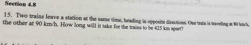 Two trains leave a station at the same time, heading in opposite directions. One train is traveling at 80 km/h, 
the other at 90 km/h. How long will it take for the trains to be 425 km apart?