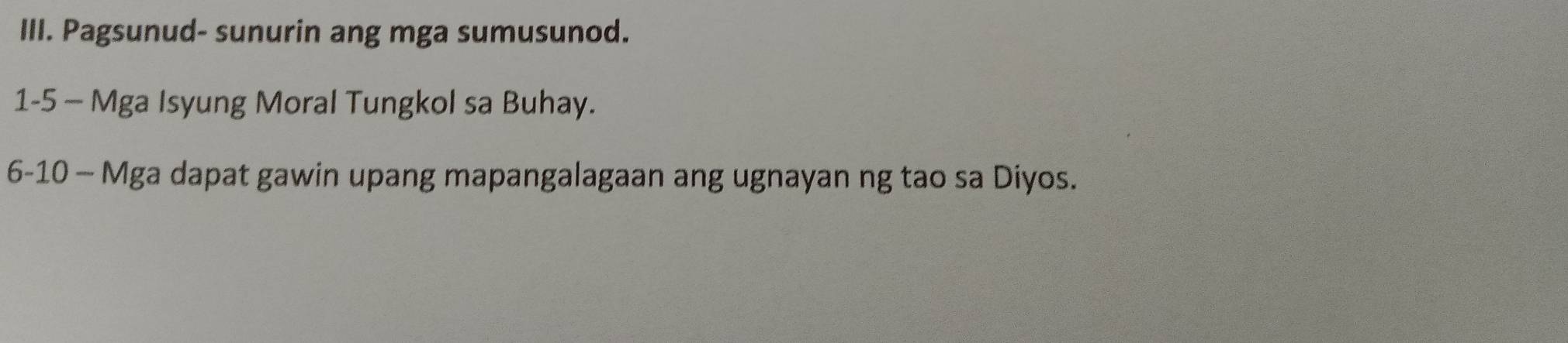 Pagsunud- sunurin ang mga sumusunod. 
1-5 - Mga Isyung Moral Tungkol sa Buhay. 
6-10 - Mga dapat gawin upang mapangalagaan ang ugnayan ng tao sa Diyos.