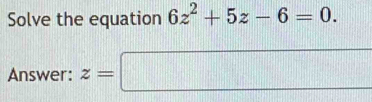 Solve the equation 6z^2+5z-6=0. 
Answer: z=□