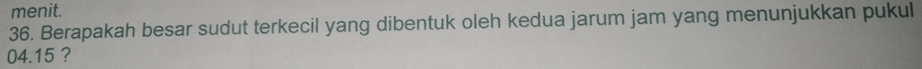 menit. 
36. Berapakah besar sudut terkecil yang dibentuk oleh kedua jarum jam yang menunjukkan pukul
04.15 ?